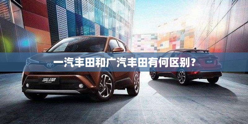 一汽丰田和广汽丰田有何区别？