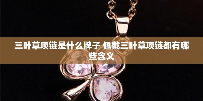 三叶草项链是什么牌子 佩戴三叶草项链都有哪些含义