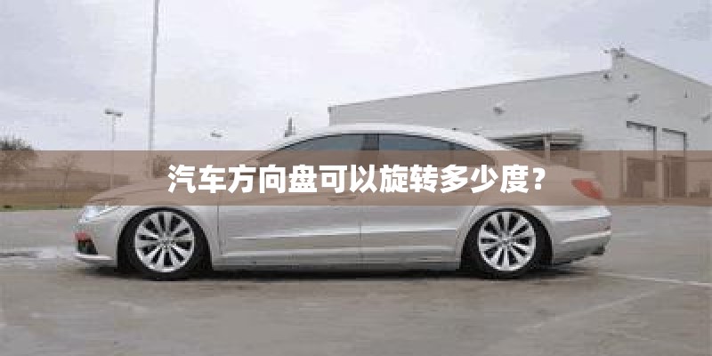 汽车方向盘可以旋转多少度? 汽车方向盘可以旋转多少度?