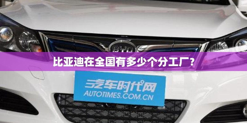 比亚迪在全国有多少个分工厂？