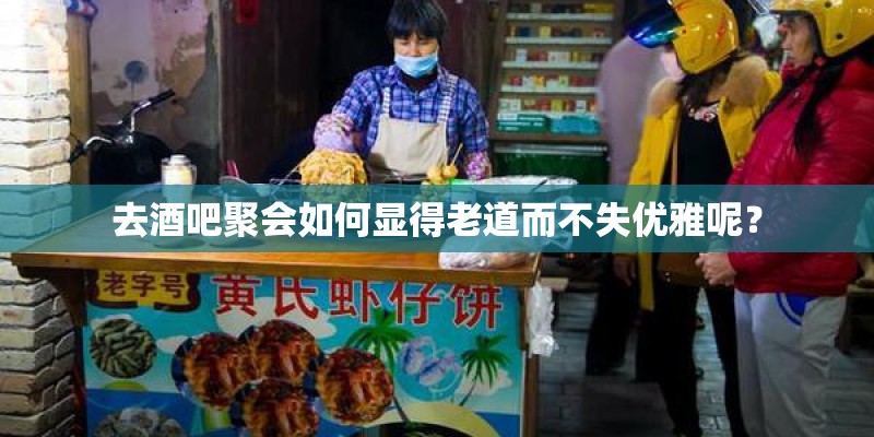 去酒吧聚会如何显得老道而不失优雅呢？