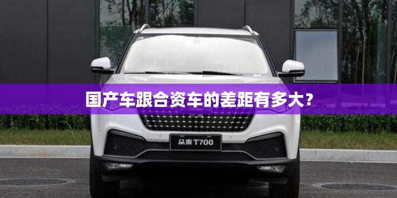 国产车跟合资车的差距有多大？
