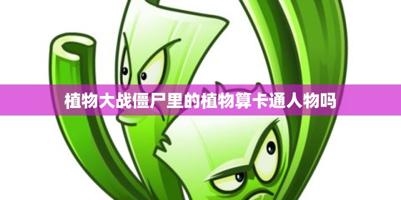 植物大战僵尸里的植物算卡通人物吗