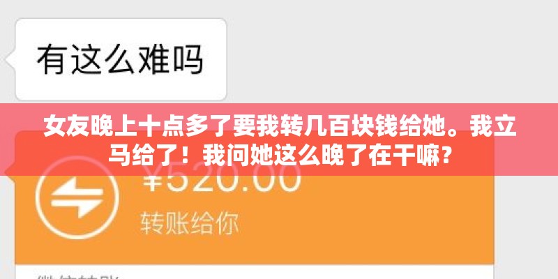 女友晚上十点多了要我转几百块钱给她。我立马给了！我问她这么晚了在干嘛？