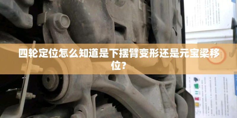 四轮定位怎么知道是下摆臂变形还是元宝梁移位？