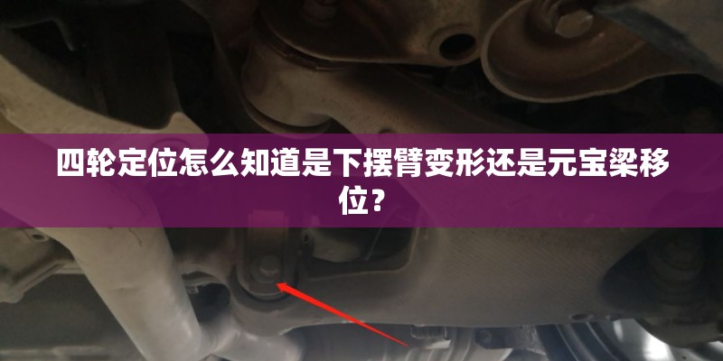 四轮定位怎么知道是下摆臂变形还是元宝梁移位？