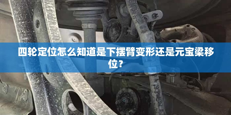 四轮定位怎么知道是下摆臂变形还是元宝梁移位？
