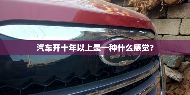 汽车开十年以上是一种什么感觉？