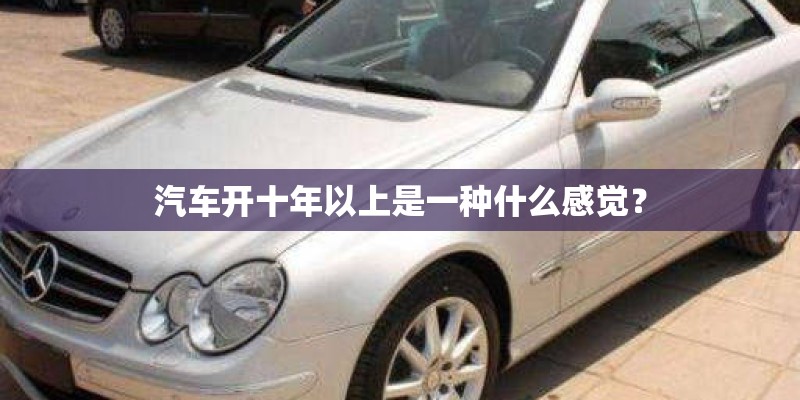 汽车开十年以上是一种什么感觉？
