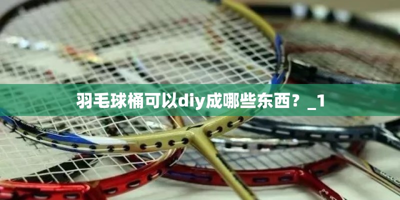 羽毛球桶可以diy成哪些东西？_1