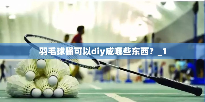 羽毛球桶可以diy成哪些东西?_1 羽毛球桶可以diy成哪些东西?_1