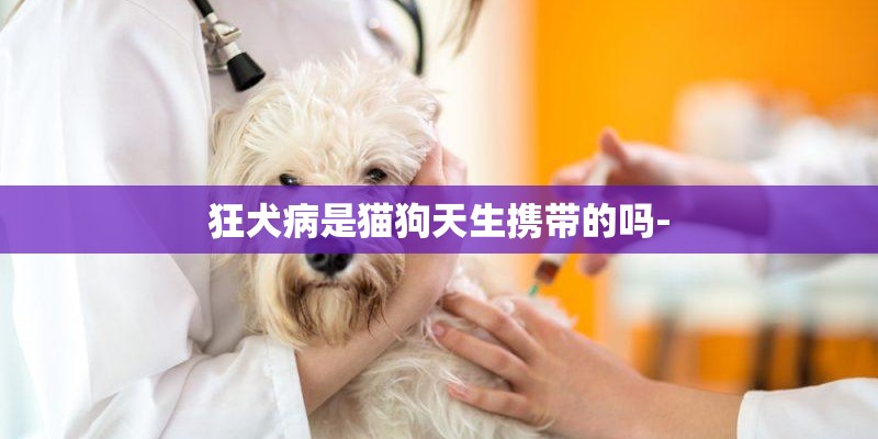 狂犬病是猫狗天生携带的吗-