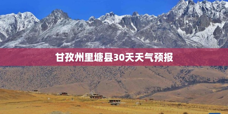 甘孜州里塘县30天天气预报 甘孜州里塘县30天天气预报