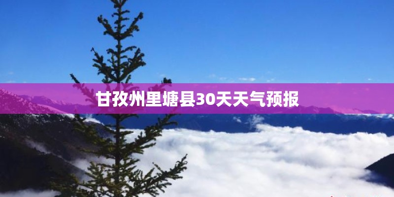 甘孜州里塘县30天天气预报 甘孜州里塘县30天天气预报