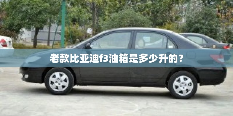 老款比亚迪f3油箱是多少升的？