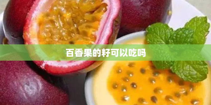 百香果的籽可以吃吗 百香果的籽可以吃吗