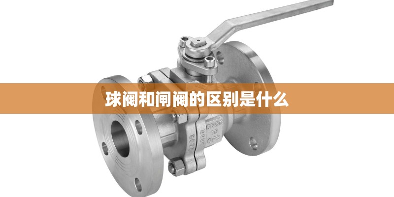 球阀和闸阀的区别是什么 球阀和闸阀的区别是什么