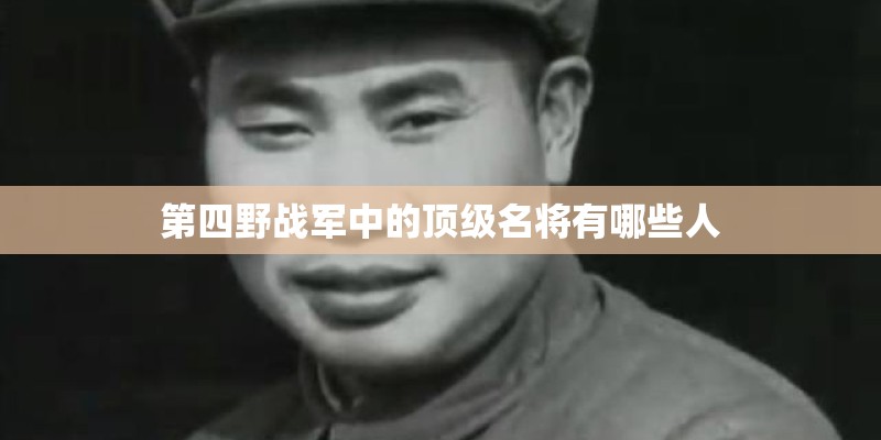 第四野战军中的顶级名将有哪些人