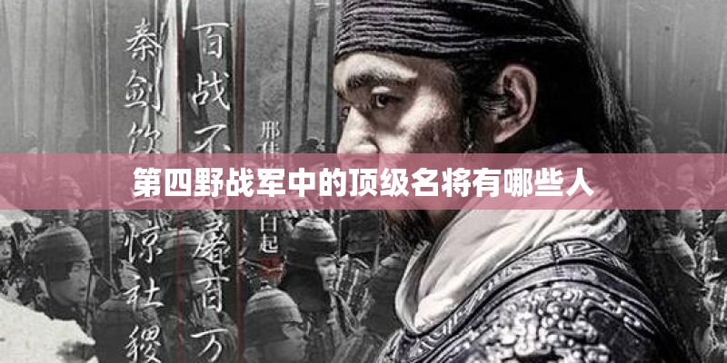第四野战军中的顶级名将有哪些人 第四野战军中的顶级名将有哪些人