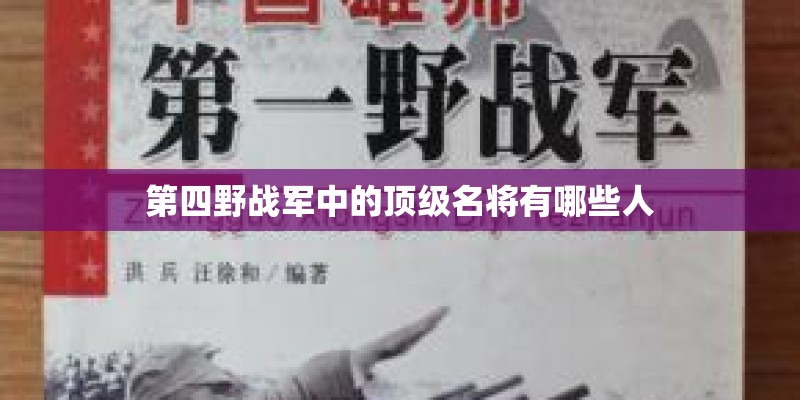第四野战军中的顶级名将有哪些人 第四野战军中的顶级名将有哪些人