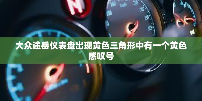 大众途岳仪表盘出现黄色三角形中有一个黄色感叹号