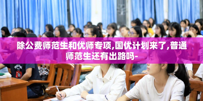 除公费师范生和优师专项,国优计划来了,普通师范生还有出路吗-