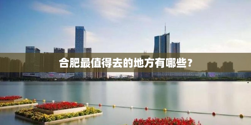 合肥最值得去的地方有哪些？