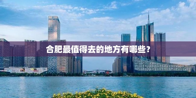 合肥最值得去的地方有哪些？