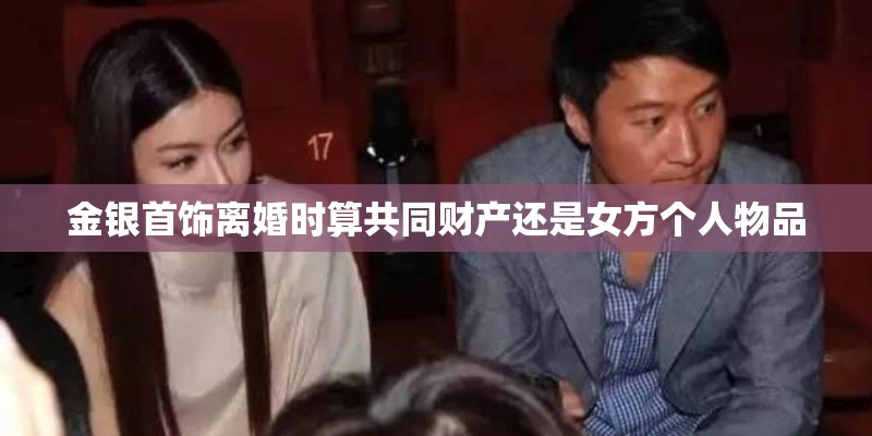 金银首饰离婚时算共同财产还是女方个人物品