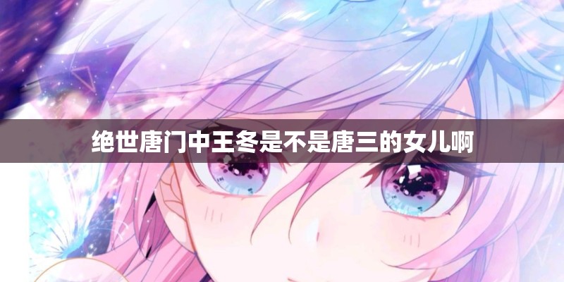 绝世唐门中王冬是不是唐三的女儿啊