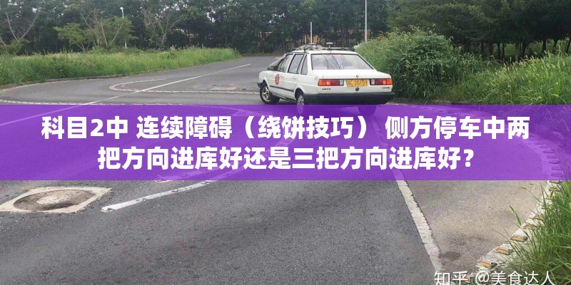 科目2中 连续障碍（绕饼技巧） 侧方停车中两把方向进库好还是三把方向进库好？