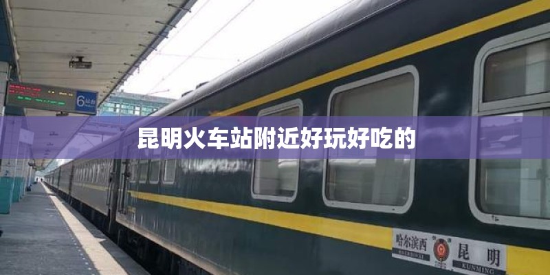 昆明火车站附近好玩好吃的