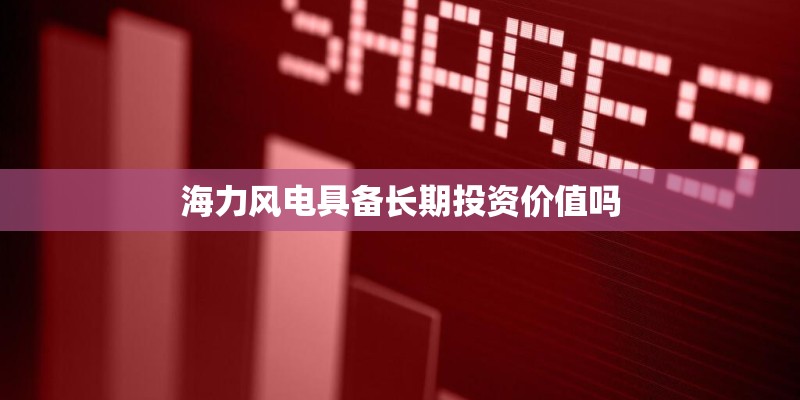 海力风电具备长期投资价值吗