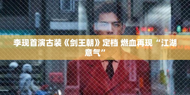 李现首演古装《剑王朝》定档 燃血再现“江湖意气”