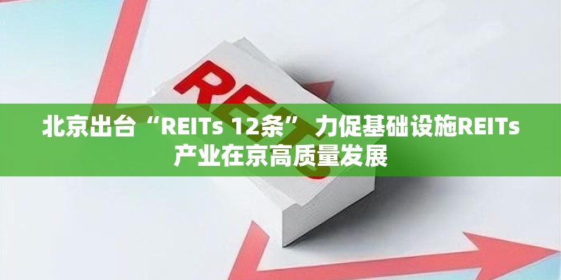 北京出台“REITs 12条” 力促基础设施REITs产业在京高质量发展