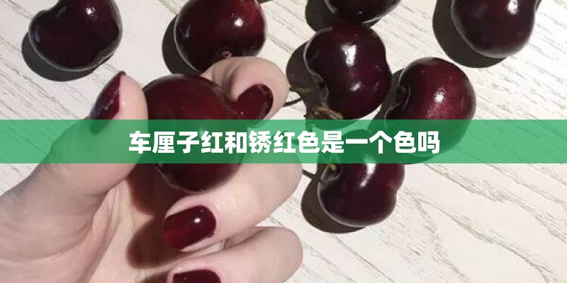 车厘子红和锈红色是一个色吗