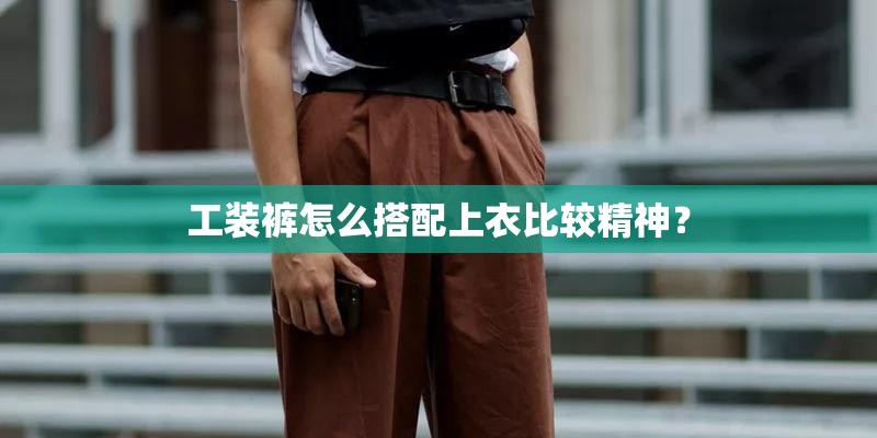 工装裤怎么搭配上衣比较精神？