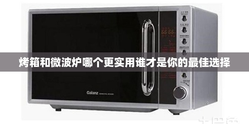 烤箱和微波炉哪个更实用谁才是你的最佳选择