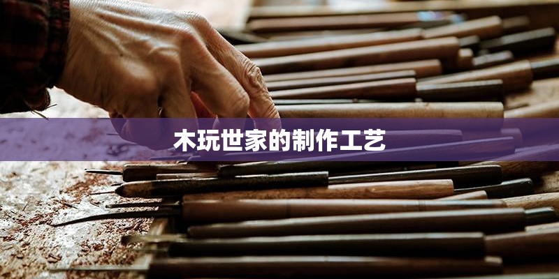 木玩世家的制作工艺