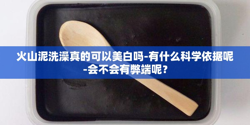 火山泥洗澡真的可以美白吗-有什么科学依据呢-会不会有弊端呢？