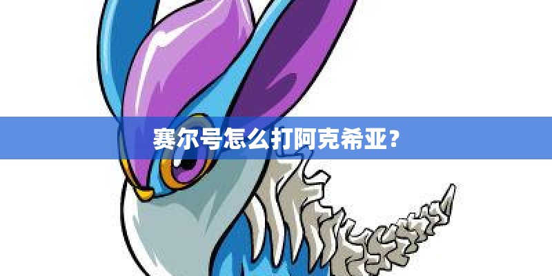 赛尔号怎么打阿克希亚？
