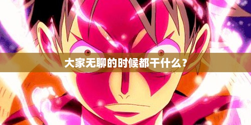 大家无聊的时候都干什么? 大家无聊的时候都干什么?