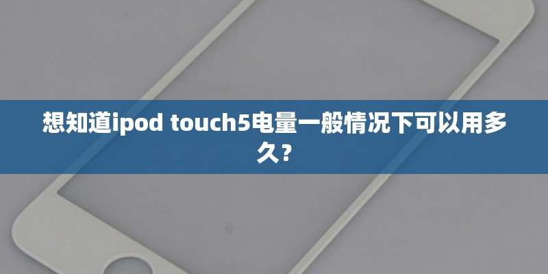 想知道ipod touch5电量一般情况下可以用多久？