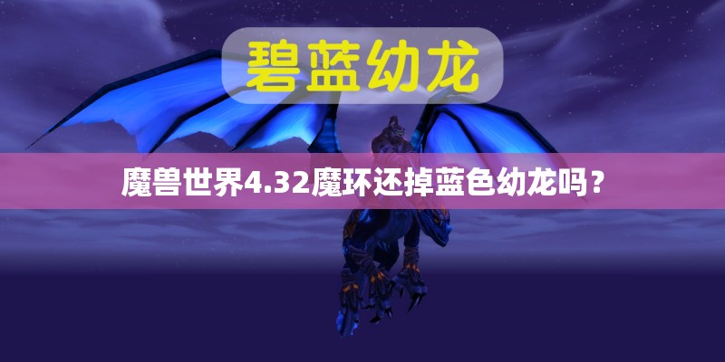 魔兽世界4.32魔环还掉蓝色幼龙吗？