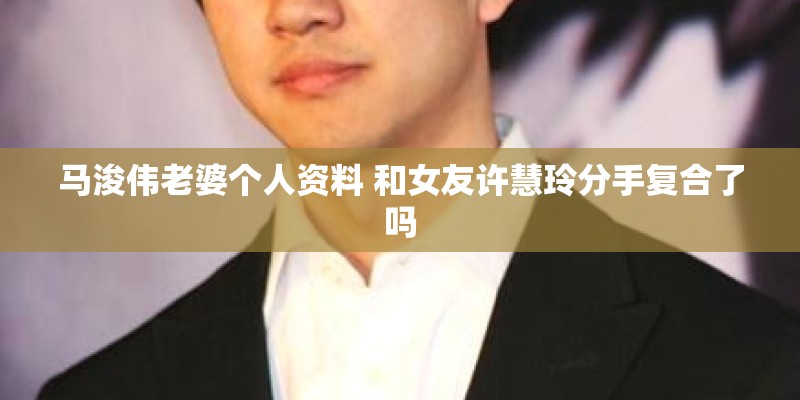 马浚伟老婆个人资料 和女友许慧玲分手复合了吗