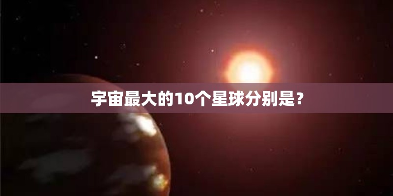 宇宙最大的10个星球分别是？