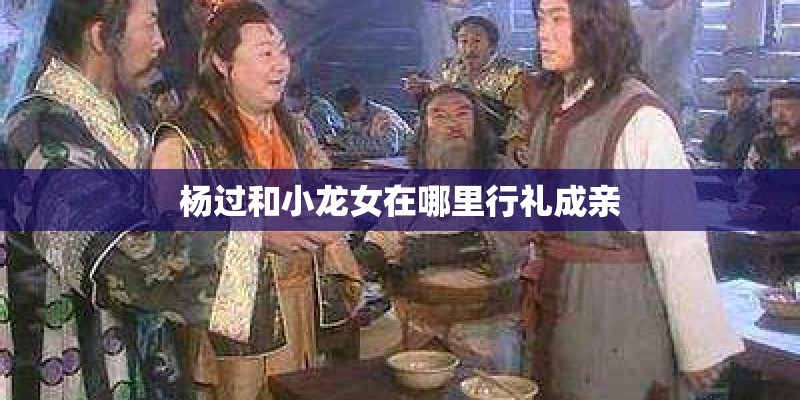 杨过和小龙女在哪里行礼成亲