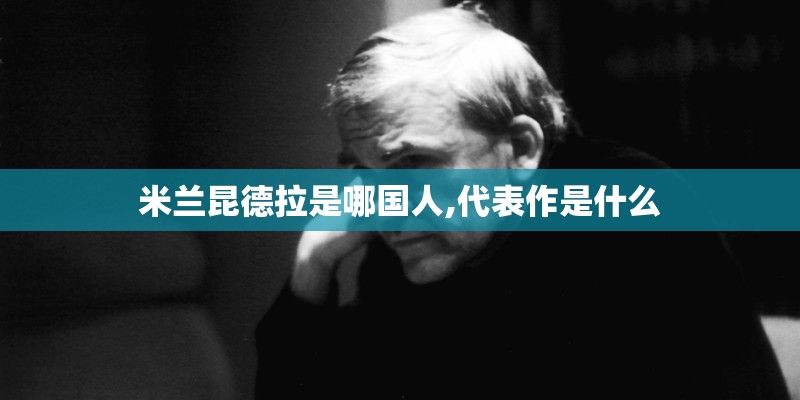 米兰昆德拉是哪国人,代表作是什么