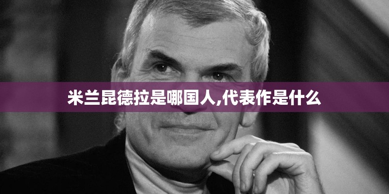 米兰昆德拉是哪国人,代表作是什么