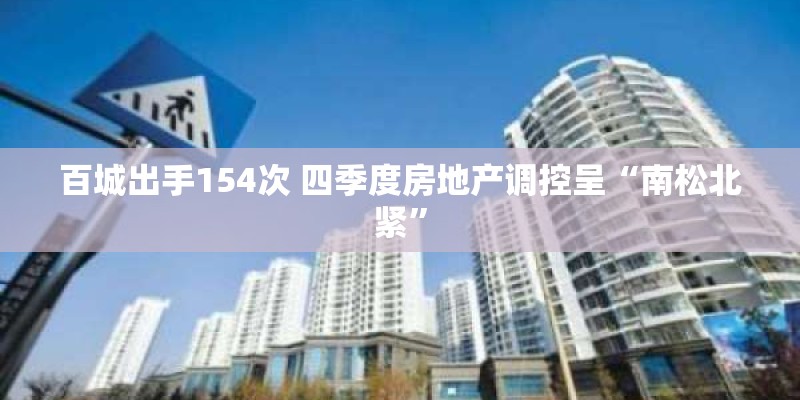 百城出手154次 四季度房地产调控呈“南松北紧”